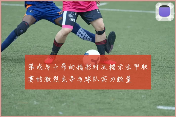 第戎与卡昂的精彩对决揭示法甲联赛的激烈竞争与球队实力较量