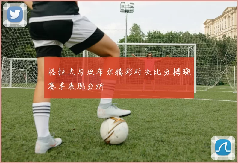 格拉夫与坎布尔精彩对决比分揭晓赛季表现分析