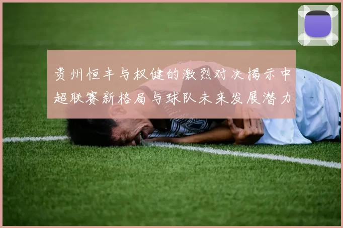 贵州恒丰与权健的激烈对决揭示中超联赛新格局与球队未来发展潜力