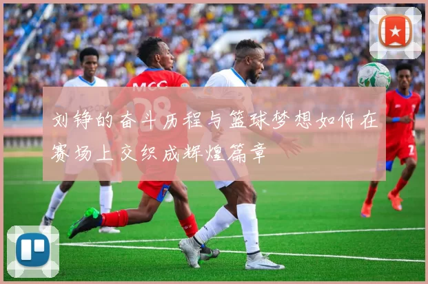 刘铮的奋斗历程与篮球梦想如何在赛场上交织成辉煌篇章