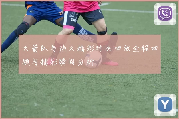 火箭队与热火精彩对决回放全程回顾与精彩瞬间分析