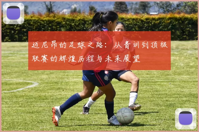 迈尼昂的足球之路：从青训到顶级联赛的辉煌历程与未来展望