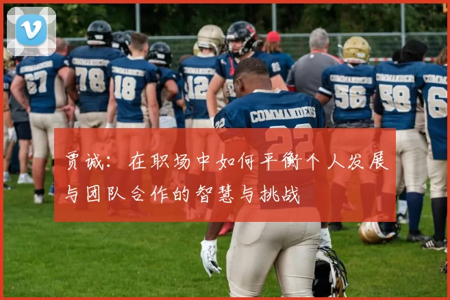 贾诚：在职场中如何平衡个人发展与团队合作的智慧与挑战