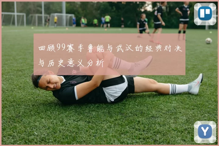 回顾99赛季鲁能与武汉的经典对决与历史意义分析