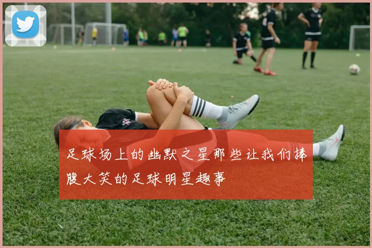 足球场上的幽默之星那些让我们捧腹大笑的足球明星趣事