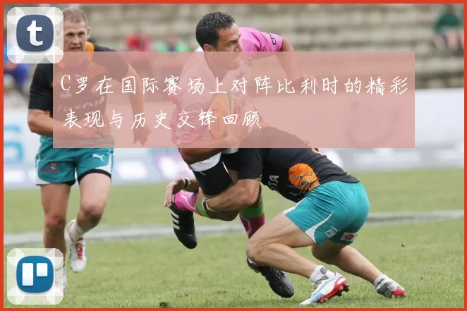 C罗在国际赛场上对阵比利时的精彩表现与历史交锋回顾