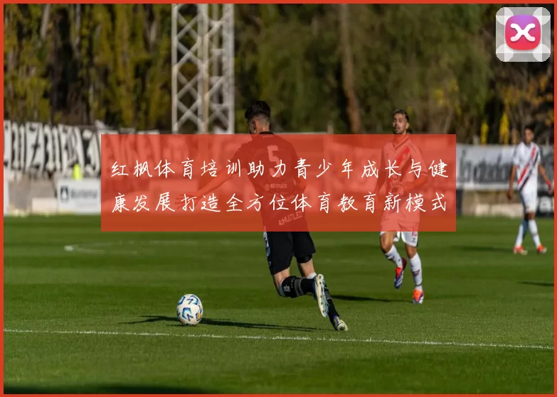 红枫体育培训助力青少年成长与健康发展打造全方位体育教育新模式