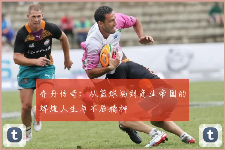 乔丹传奇：从篮球场到商业帝国的辉煌人生与不屈精神