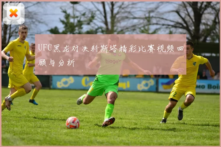 UFC黑龙对决科斯塔精彩比赛视频回顾与分析