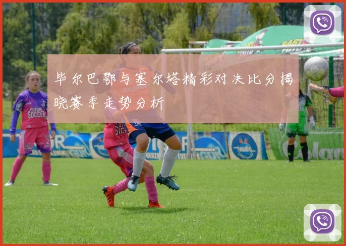 毕尔巴鄂与塞尔塔精彩对决比分揭晓赛季走势分析