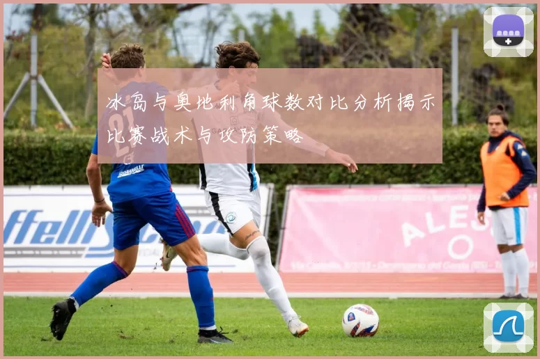 冰岛与奥地利角球数对比分析揭示比赛战术与攻防策略